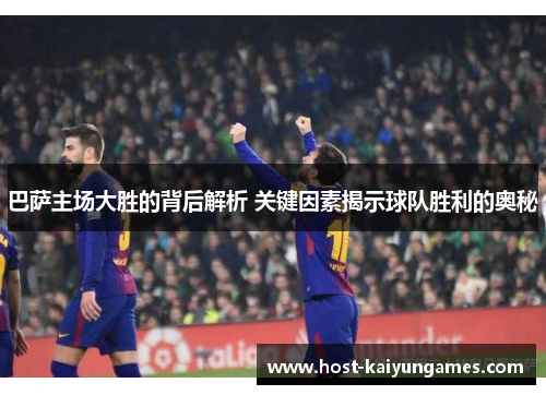 巴萨主场大胜的背后解析 关键因素揭示球队胜利的奥秘 巴萨主场大胜的背后解析 关键因素揭示球队胜利的奥秘