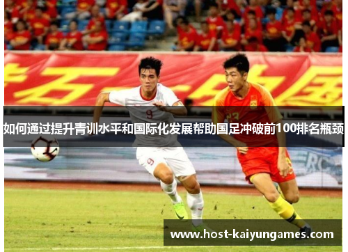 如何通过提升青训水平和国际化发展帮助国足冲破前100排名瓶颈 如何通过提升青训水平和国际化发展帮助国足冲破前100排名瓶颈