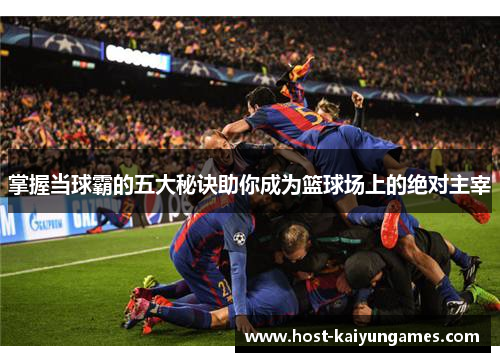 掌握当球霸的五大秘诀助你成为篮球场上的绝对主宰 掌握当球霸的五大秘诀助你成为篮球场上的绝对主宰