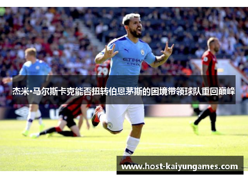 杰米·马尔斯卡克能否扭转伯恩茅斯的困境带领球队重回巅峰 杰米·马尔斯卡克能否扭转伯恩茅斯的困境带领球队重回巅峰