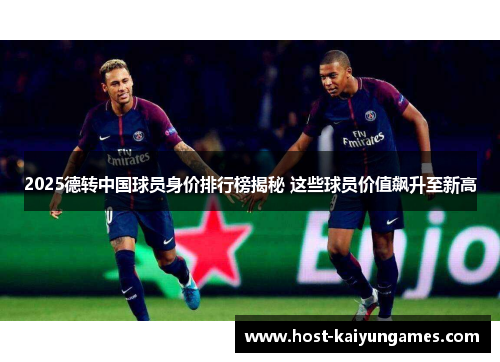 2025德转中国球员身价排行榜揭秘 这些球员价值飙升至新高 2025德转中国球员身价排行榜揭秘 这些球员价值飙升至新高