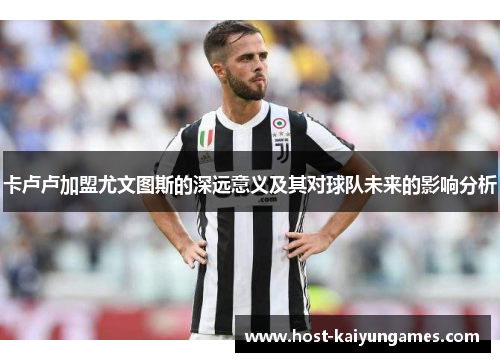 卡卢卢加盟尤文图斯的深远意义及其对球队未来的影响分析 卡卢卢加盟尤文图斯的深远意义及其对球队未来的影响分析