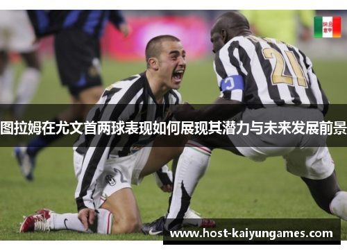 图拉姆在尤文首两球表现如何展现其潜力与未来发展前景 图拉姆在尤文首两球表现如何展现其潜力与未来发展前景