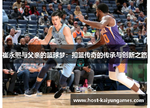 崔永熙与父亲的篮球梦:扣篮传奇的传承与创新之路 崔永熙与父亲的篮球梦:扣篮传奇的传承与创新之路