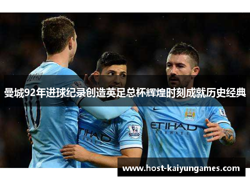 曼城92年进球纪录创造英足总杯辉煌时刻成就历史经典 曼城92年进球纪录创造英足总杯辉煌时刻成就历史经典