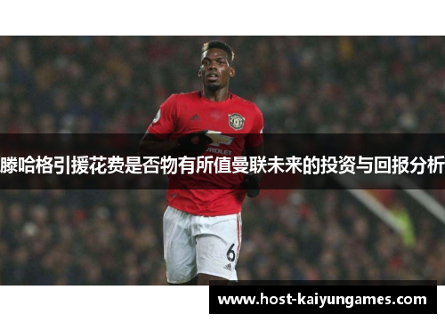 滕哈格引援花费是否物有所值曼联未来的投资与回报分析 滕哈格引援花费是否物有所值曼联未来的投资与回报分析