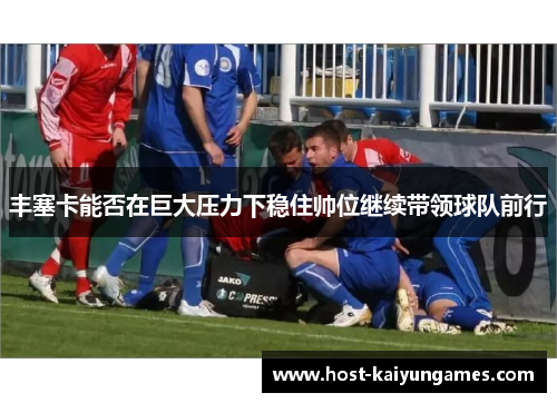 丰塞卡能否在巨大压力下稳住帅位继续带领球队前行 丰塞卡能否在巨大压力下稳住帅位继续带领球队前行