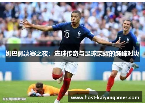 姆巴佩决赛之夜:进球传奇与足球荣耀的巅峰对决 姆巴佩决赛之夜:进球传奇与足球荣耀的巅峰对决