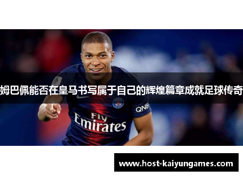 姆巴佩能否在皇马书写属于自己的辉煌篇章成就足球传奇 姆巴佩能否在皇马书写属于自己的辉煌篇章成就足球传奇
