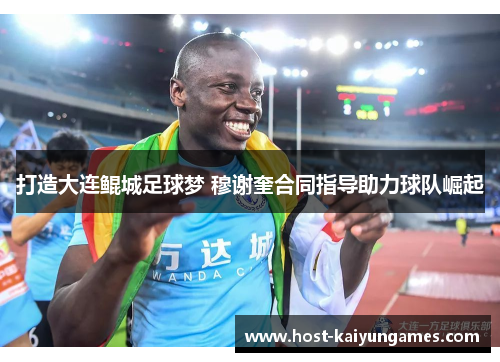 打造大连鲲城足球梦 穆谢奎合同指导助力球队崛起 打造大连鲲城足球梦 穆谢奎合同指导助力球队崛起