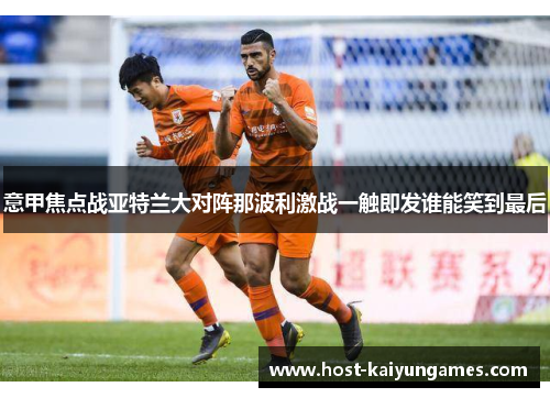 意甲焦点战亚特兰大对阵那波利激战一触即发谁能笑到最后 意甲焦点战亚特兰大对阵那波利激战一触即发谁能笑到最后