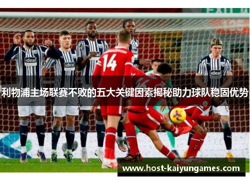 利物浦主场联赛不败的五大关键因素揭秘助力球队稳固优势 利物浦主场联赛不败的五大关键因素揭秘助力球队稳固优势