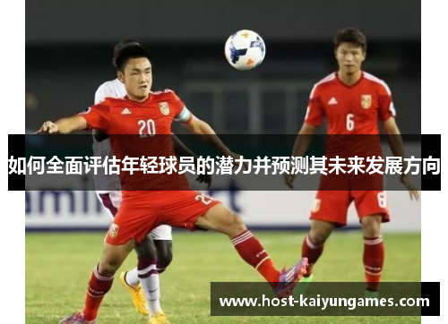 如何全面评估年轻球员的潜力并预测其未来发展方向 如何全面评估年轻球员的潜力并预测其未来发展方向