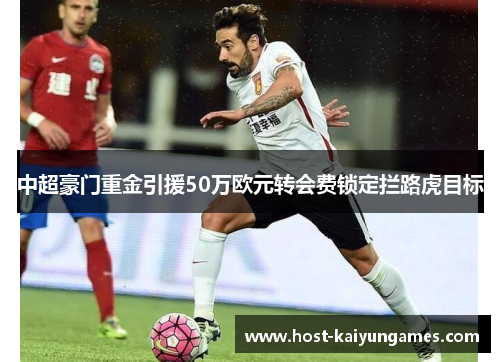中超豪门重金引援50万欧元转会费锁定拦路虎目标 中超豪门重金引援50万欧元转会费锁定拦路虎目标