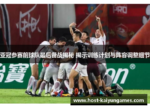 亚冠参赛前球队最后备战揭秘 揭示训练计划与阵容调整细节 亚冠参赛前球队最后备战揭秘 揭示训练计划与阵容调整细节