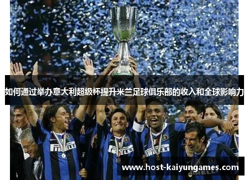 如何通过举办意大利超级杯提升米兰足球俱乐部的收入和全球影响力 如何通过举办意大利超级杯提升米兰足球俱乐部的收入和全球影响力