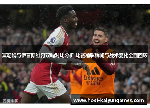 富勒姆与伊普斯维奇双响对比分析 比赛精彩瞬间与战术变化全面回顾 富勒姆与伊普斯维奇双响对比分析 比赛精彩瞬间与战术变化全面回顾