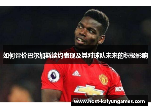 如何评价巴尔加斯续约表现及其对球队未来的积极影响 如何评价巴尔加斯续约表现及其对球队未来的积极影响