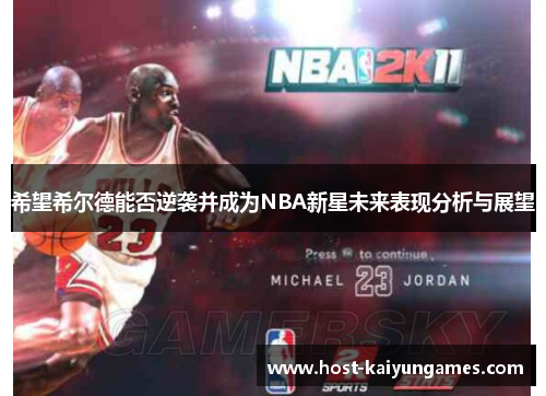 希望希尔德能否逆袭并成为NBA新星未来表现分析与展望 希望希尔德能否逆袭并成为NBA新星未来表现分析与展望