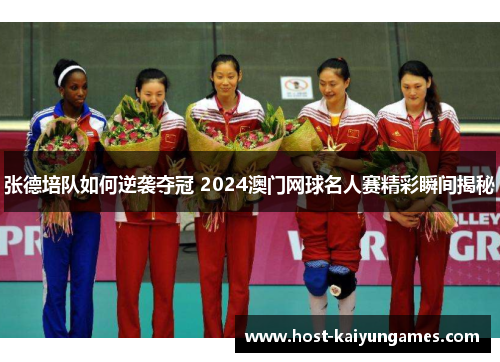 张德培队如何逆袭夺冠 2024澳门网球名人赛精彩瞬间揭秘 张德培队如何逆袭夺冠 2024澳门网球名人赛精彩瞬间揭秘