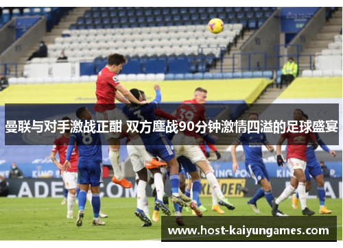 曼联与对手激战正酣 双方鏖战90分钟激情四溢的足球盛宴 曼联与对手激战正酣 双方鏖战90分钟激情四溢的足球盛宴