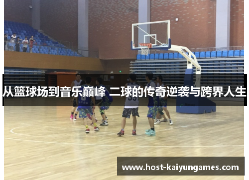 从篮球场到音乐巅峰 二球的传奇逆袭与跨界人生 从篮球场到音乐巅峰 二球的传奇逆袭与跨界人生