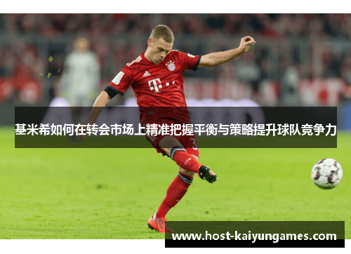 基米希如何在转会市场上精准把握平衡与策略提升球队竞争力 基米希如何在转会市场上精准把握平衡与策略提升球队竞争力