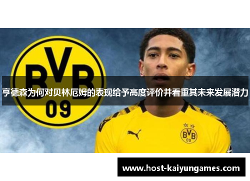 亨德森为何对贝林厄姆的表现给予高度评价并看重其未来发展潜力 亨德森为何对贝林厄姆的表现给予高度评价并看重其未来发展潜力