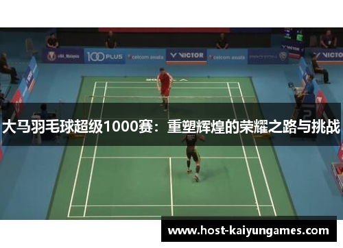大马羽毛球超级1000赛:重塑辉煌的荣耀之路与挑战 大马羽毛球超级1000赛:重塑辉煌的荣耀之路与挑战