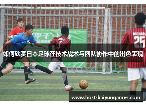 如何欣赏日本足球在技术战术与团队协作中的出色表现 如何欣赏日本足球在技术战术与团队协作中的出色表现