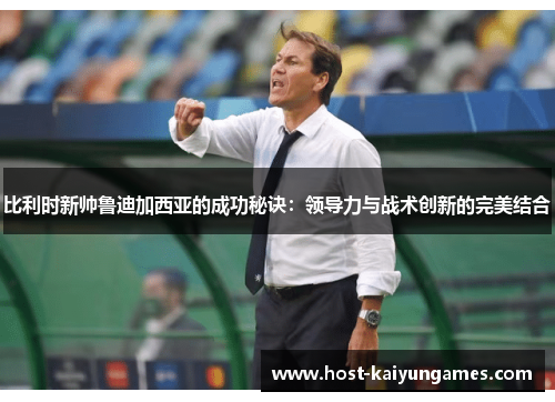 比利时新帅鲁迪加西亚的成功秘诀:领导力与战术创新的完美结合 比利时新帅鲁迪加西亚的成功秘诀:领导力与战术创新的完美结合