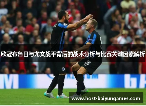 欧冠布鲁日与尤文战平背后的战术分析与比赛关键因素解析 欧冠布鲁日与尤文战平背后的战术分析与比赛关键因素解析