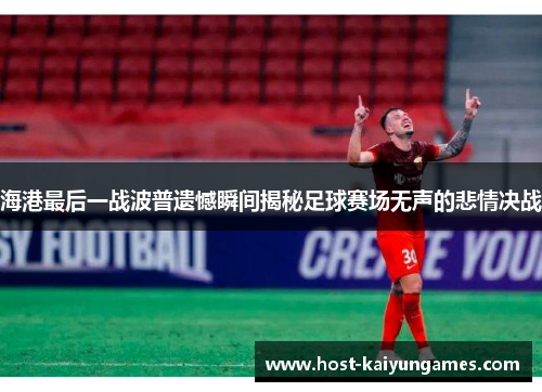 海港最后一战波普遗憾瞬间揭秘足球赛场无声的悲情决战 海港最后一战波普遗憾瞬间揭秘足球赛场无声的悲情决战