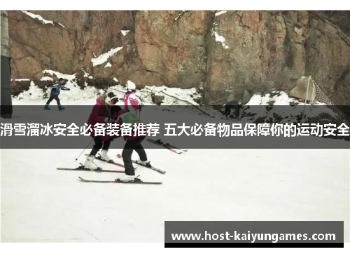 滑雪溜冰安全必备装备推荐 五大必备物品保障你的运动安全 滑雪溜冰安全必备装备推荐 五大必备物品保障你的运动安全