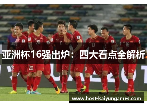 亚洲杯16强出炉:四大看点全解析 亚洲杯16强出炉:四大看点全解析