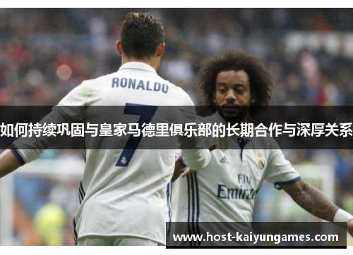 如何持续巩固与皇家马德里俱乐部的长期合作与深厚关系 如何持续巩固与皇家马德里俱乐部的长期合作与深厚关系