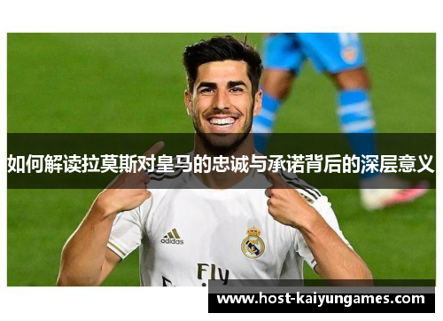 如何解读拉莫斯对皇马的忠诚与承诺背后的深层意义 如何解读拉莫斯对皇马的忠诚与承诺背后的深层意义
