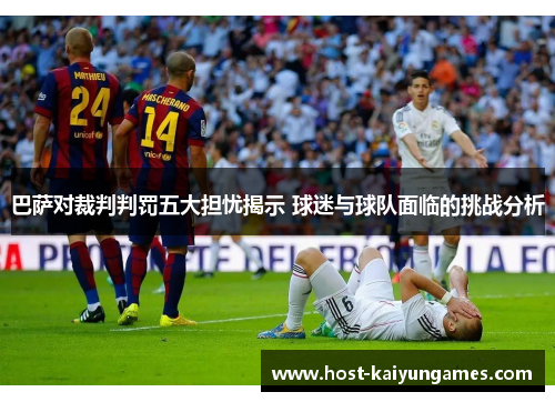 巴萨对裁判判罚五大担忧揭示 球迷与球队面临的挑战分析 巴萨对裁判判罚五大担忧揭示 球迷与球队面临的挑战分析