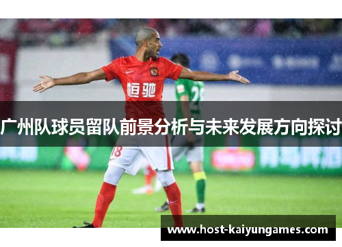 广州队球员留队前景分析与未来发展方向探讨 广州队球员留队前景分析与未来发展方向探讨