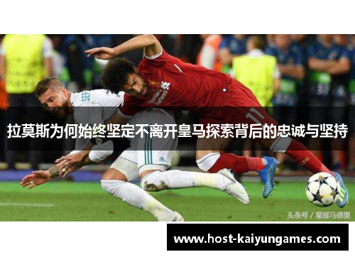 拉莫斯为何始终坚定不离开皇马探索背后的忠诚与坚持 拉莫斯为何始终坚定不离开皇马探索背后的忠诚与坚持