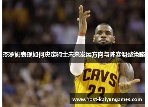 杰罗姆表现如何决定骑士未来发展方向与阵容调整策略 杰罗姆表现如何决定骑士未来发展方向与阵容调整策略