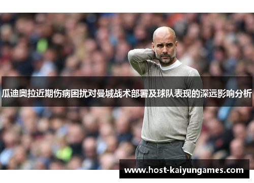 瓜迪奥拉近期伤病困扰对曼城战术部署及球队表现的深远影响分析 瓜迪奥拉近期伤病困扰对曼城战术部署及球队表现的深远影响分析