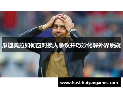 瓜迪奥拉如何应对换人争议并巧妙化解外界质疑 瓜迪奥拉如何应对换人争议并巧妙化解外界质疑