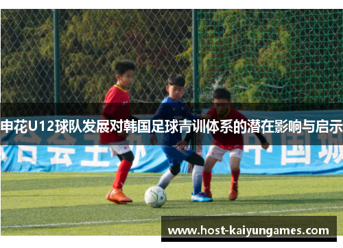 申花U12球队发展对韩国足球青训体系的潜在影响与启示 申花U12球队发展对韩国足球青训体系的潜在影响与启示