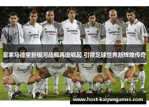 皇家马德里新银河战舰再度崛起 引领足球世界新辉煌传奇 皇家马德里新银河战舰再度崛起 引领足球世界新辉煌传奇
