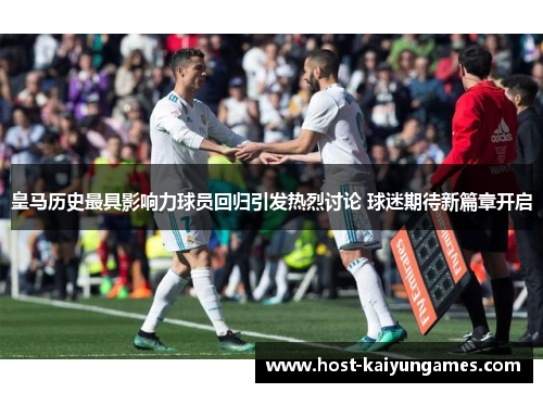 皇马历史最具影响力球员回归引发热烈讨论 球迷期待新篇章开启 皇马历史最具影响力球员回归引发热烈讨论 球迷期待新篇章开启