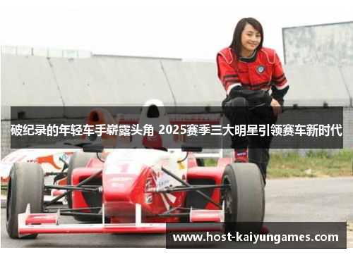 破纪录的年轻车手崭露头角 2025赛季三大明星引领赛车新时代 破纪录的年轻车手崭露头角 2025赛季三大明星引领赛车新时代
