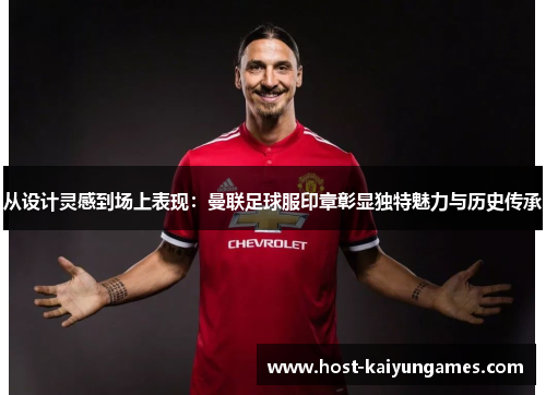 从设计灵感到场上表现:曼联足球服印章彰显独特魅力与历史传承 从设计灵感到场上表现:曼联足球服印章彰显独特魅力与历史传承