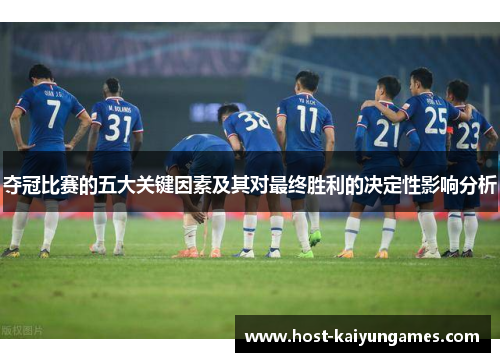 夺冠比赛的五大关键因素及其对最终胜利的决定性影响分析