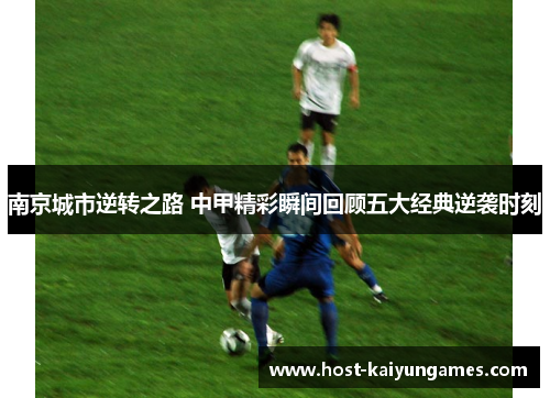 南京城市逆转之路 中甲精彩瞬间回顾五大经典逆袭时刻 南京城市逆转之路 中甲精彩瞬间回顾五大经典逆袭时刻